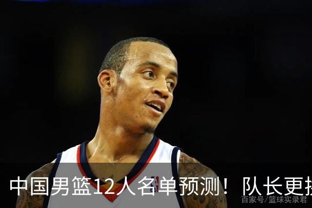 中国男篮12人名单预测！队长更换，杨瀚森王俊杰首发，赛程出炉