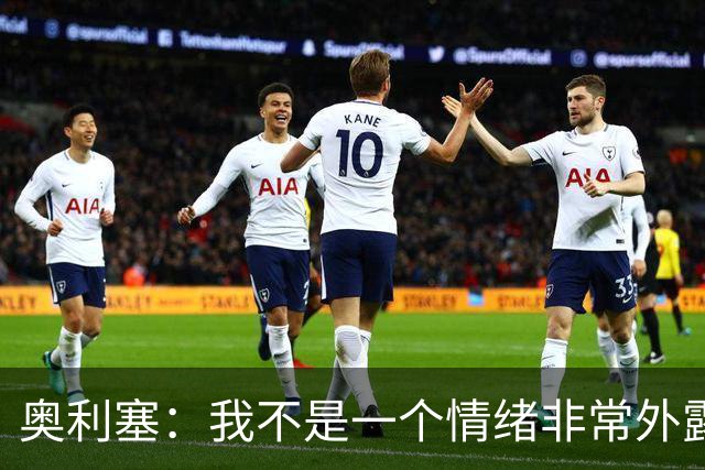 奥利塞：我不是一个情绪非常外露的人，我主要靠本能踢球