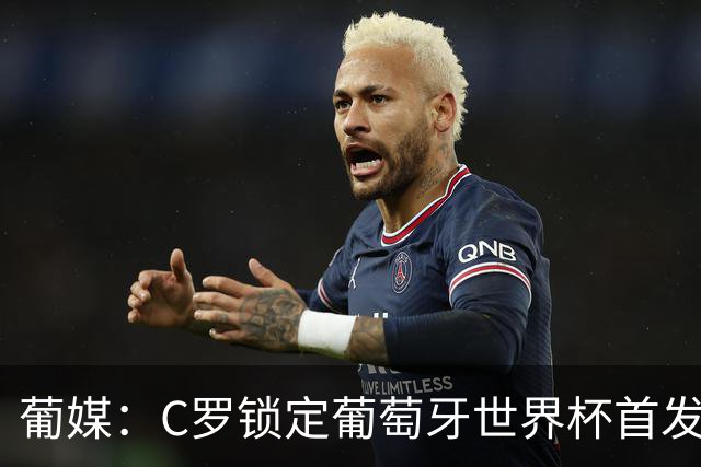 葡媒：C罗锁定葡萄牙世界杯首发，中场B费+内维斯+维蒂尼亚