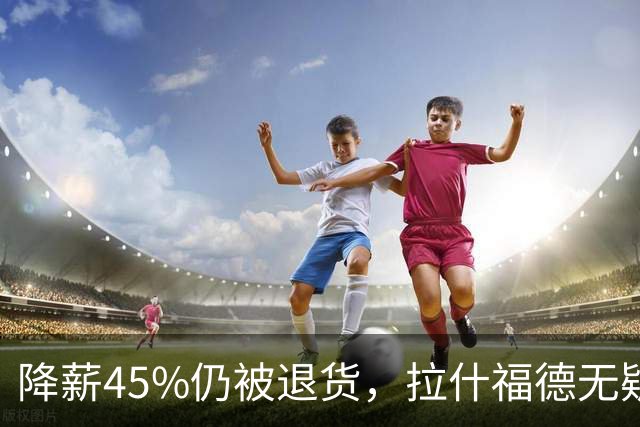 降薪45%仍被退货，拉什福德无疑巴萨，拜仁报价曼联，抄底拉师傅